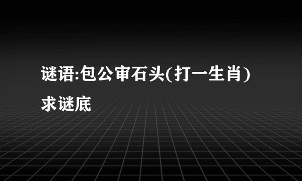谜语:包公审石头(打一生肖)求谜底