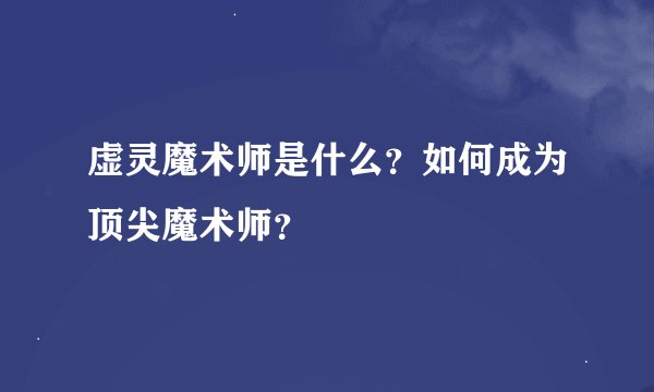 虚灵魔术师是什么？如何成为顶尖魔术师？