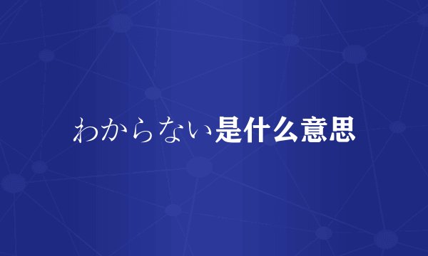 わからない是什么意思