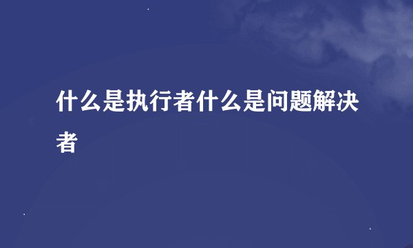 什么是执行者什么是问题解决者
