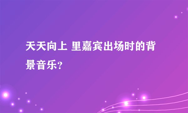 天天向上 里嘉宾出场时的背景音乐？