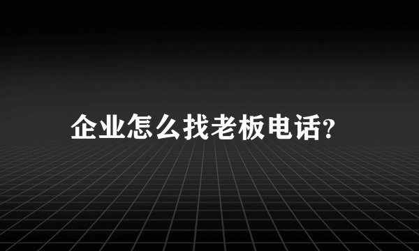 企业怎么找老板电话？