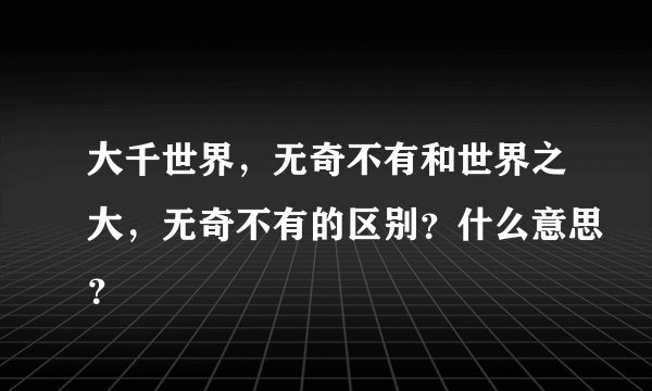 大千世界，无奇不有和世界之大，无奇不有的区别？什么意思？