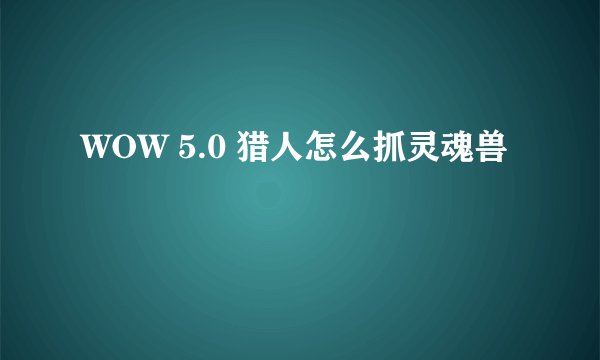 WOW 5.0 猎人怎么抓灵魂兽