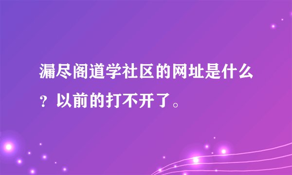 漏尽阁道学社区的网址是什么?以前的打不开了。