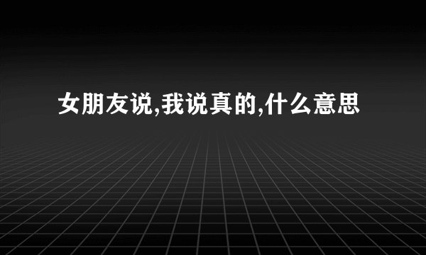 女朋友说,我说真的,什么意思
