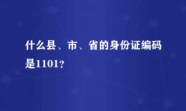 什么县、市、省的身份证编码是1101？