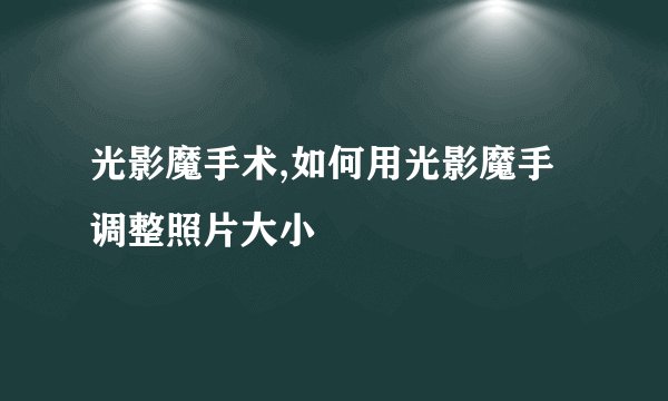 光影魔手术,如何用光影魔手调整照片大小
