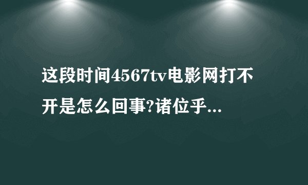这段时间4567tv电影网打不开是怎么回事?诸位乎友有没有这
