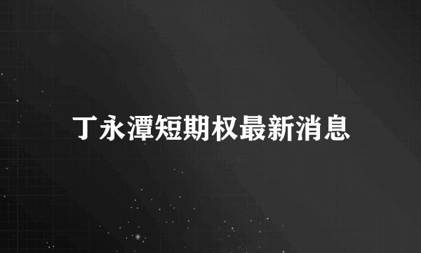 丁永潭短期权最新消息
