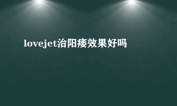 lovejet治阳痿效果好吗