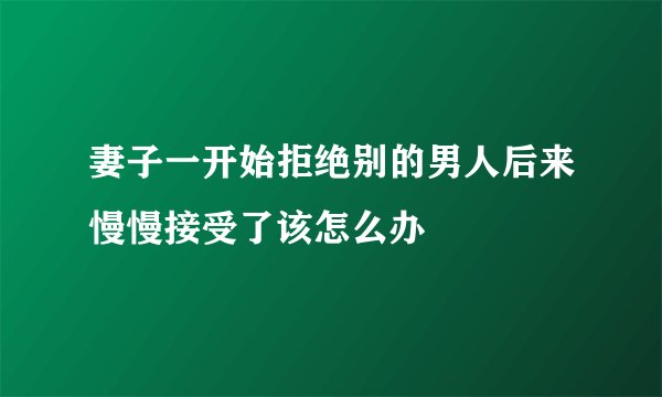 妻子一开始拒绝别的男人后来慢慢接受了该怎么办