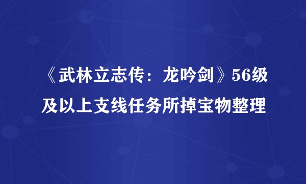 《武林立志传：龙吟剑》56级及以上支线任务所掉宝物整理