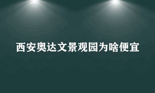 西安奥达文景观园为啥便宜