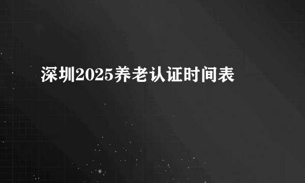 深圳2025养老认证时间表