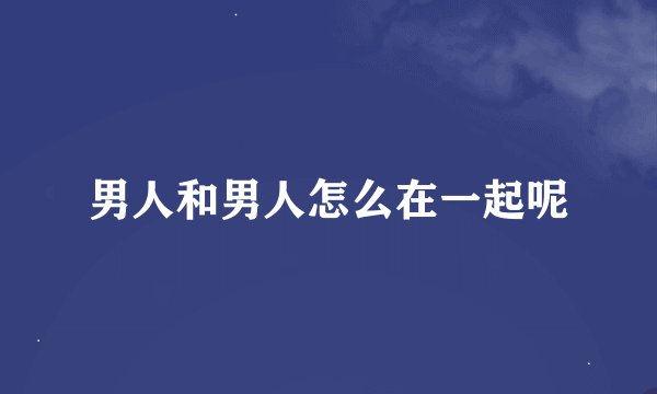 男人和男人怎么在一起呢