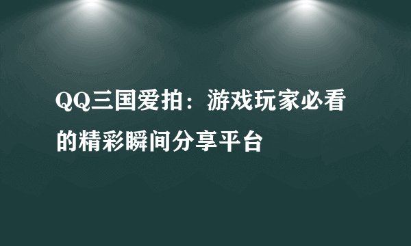 QQ三国爱拍：游戏玩家必看的精彩瞬间分享平台