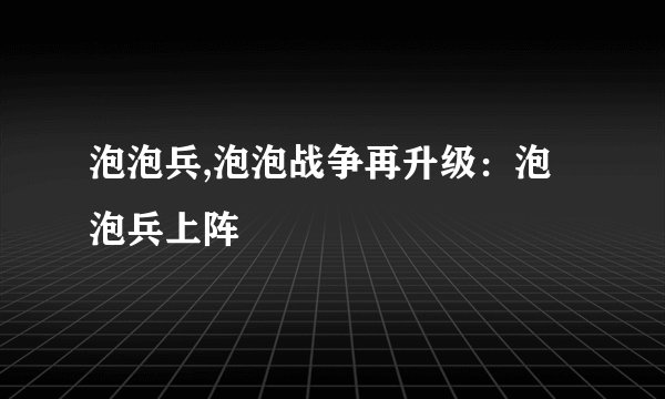 泡泡兵,泡泡战争再升级:泡泡兵上阵