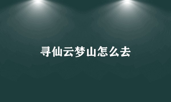 寻仙云梦山怎么去