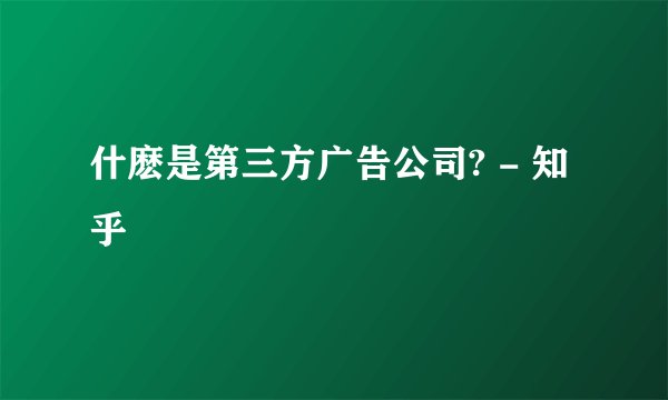 什麽是第三方广告公司? - 知乎