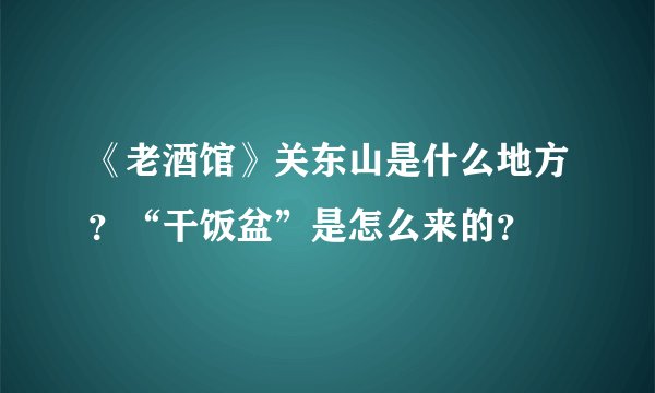 《老酒馆》关东山是什么地方？“干饭盆”是怎么来的？
