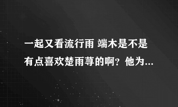 一起又看流行雨 端木是不是有点喜欢楚雨荨的啊？他为什么不接受于馨呢？