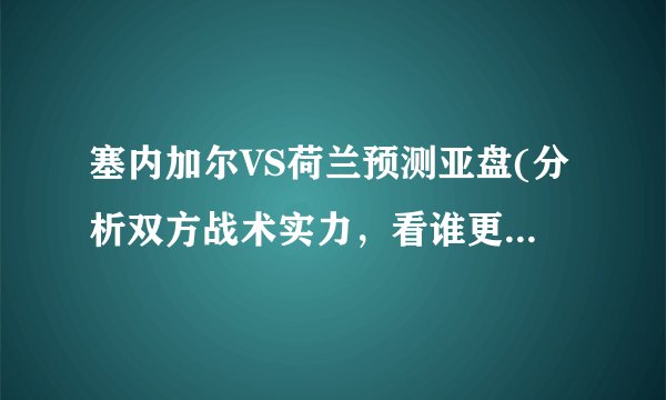 塞内加尔VS荷兰预测亚盘(分析双方战术实力，看谁更有优势)