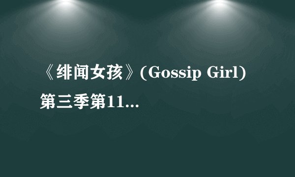 《绯闻女孩》(Gossip Girl)第三季第11集中的插曲都有什么,20分钟的那个插曲
