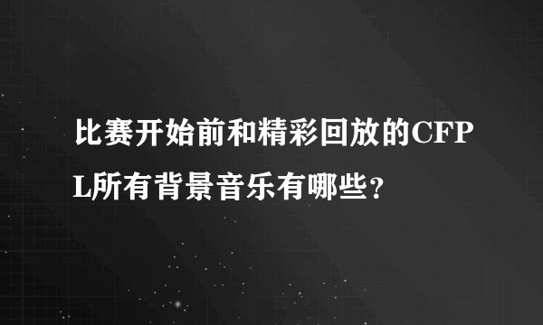 比赛开始前和精彩回放的CFPL所有背景音乐有哪些?