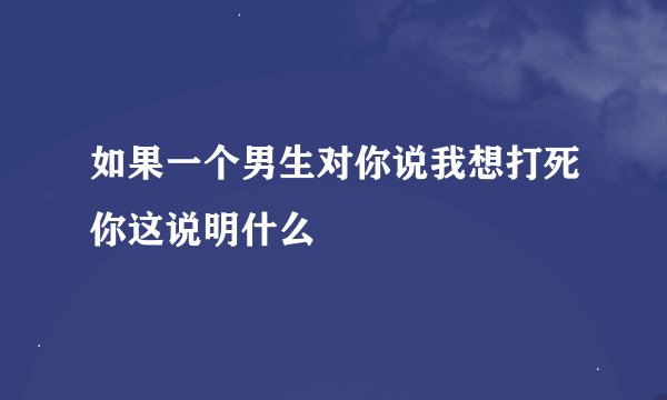 如果一个男生对你说我想打死你这说明什么