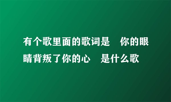 有个歌里面的歌词是 你的眼睛背叛了你的心 是什么歌