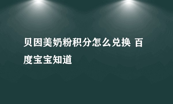 贝因美奶粉积分怎么兑换 百度宝宝知道