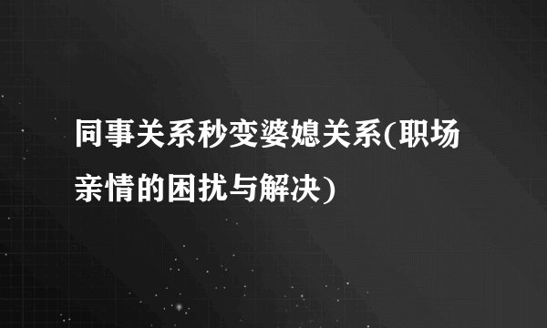 同事关系秒变婆媳关系(职场亲情的困扰与解决)