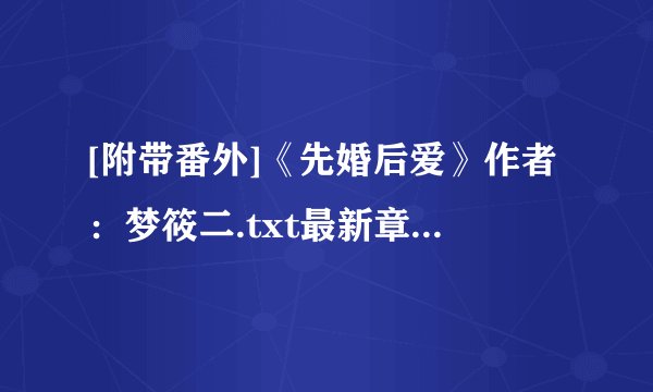 [附带番外]《先婚后爱》作者：梦筱二.txt最新章节/全集txt免费下载