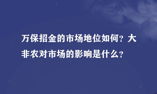 万保招金的市场地位如何?大非农对市场的影响是什么?