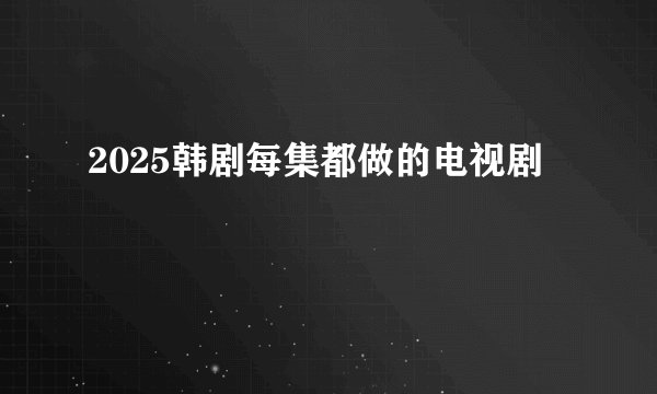 2025韩剧每集都做的电视剧
