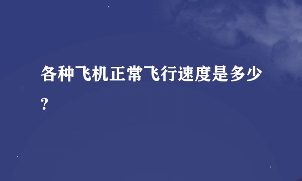 各种飞机正常飞行速度是多少?