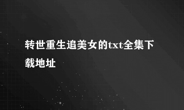 转世重生追美女的txt全集下载地址