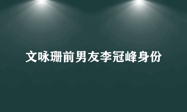 文咏珊前男友李冠峰身份
