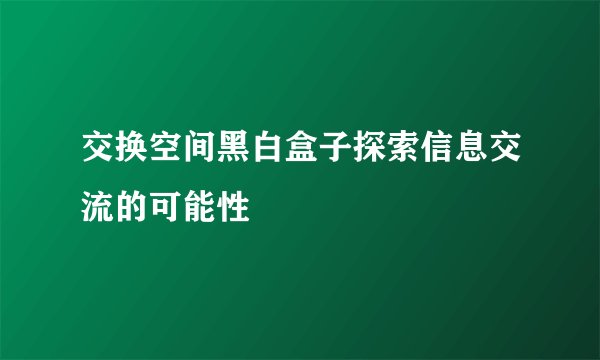 交换空间黑白盒子探索信息交流的可能性