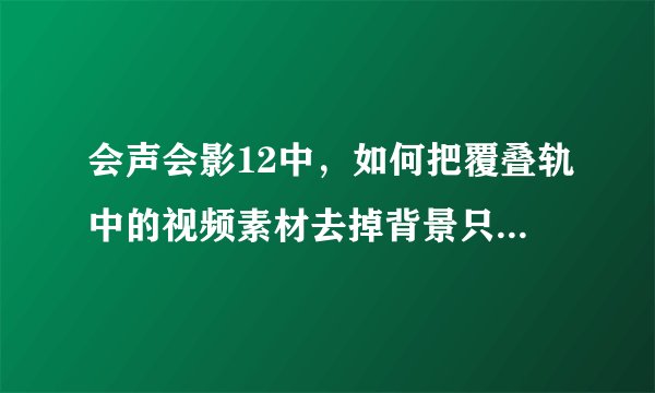 会声会影12中，如何把覆叠轨中的视频素材去掉背景只留人物？