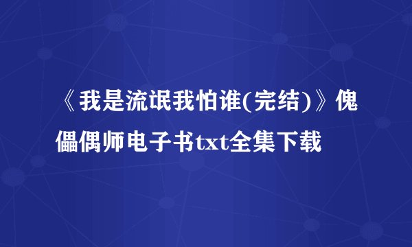 《我是流氓我怕谁(完结)》傀儡偶师电子书txt全集下载