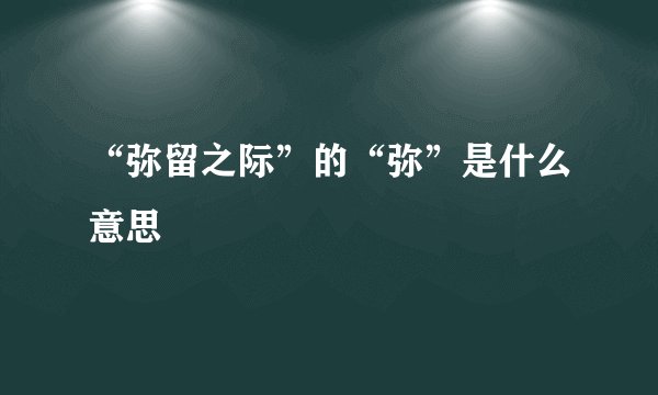 “弥留之际”的“弥”是什么意思