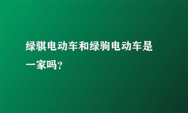 绿骐电动车和绿驹电动车是 一家吗？