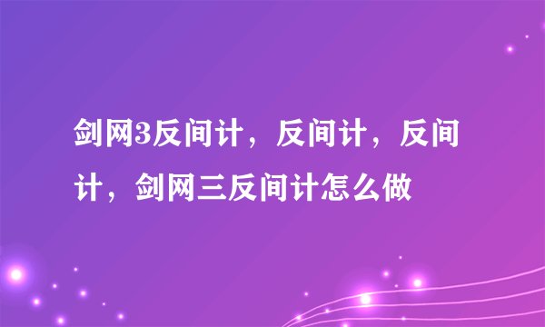 剑网3反间计，反间计，反间计，剑网三反间计怎么做