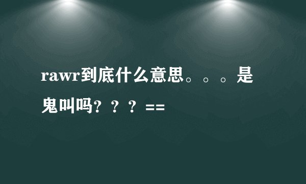 rawr到底什么意思。。。是鬼叫吗???==