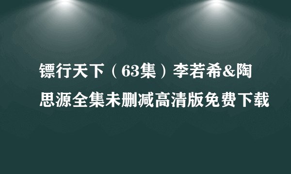 镖行天下（63集）李若希&陶思源全集未删减高清版免费下载