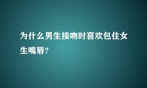 为什么男生接吻时喜欢包住女生嘴唇?