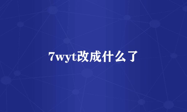 7wyt改成什么了