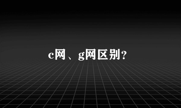 c网、g网区别？